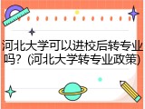 河北大学可以进校后转专业吗？(河北大学转专业政策)