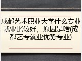 成都艺术职业大学什么专业就业比较好，原因是啥(成都艺专就业优势专业)