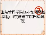 山东管理学院毕业如何调档案呢(山东管理学院档案调取)