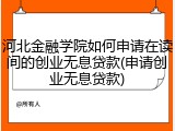 河北金融学院如何申请在读间的创业无息贷款(申请创业无息贷款)