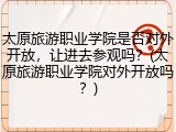 太原旅游职业学院是否对外开放，让进去参观吗？(太原旅游职业学院对外开放吗？)