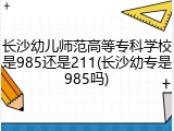 长沙幼儿师范高等专科学校是985还是211(长沙幼专是985吗)