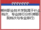 郴州职业技术学院属于什么档次，专业排行分析(郴职院档次与专业排行)