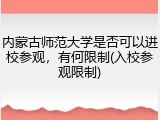 内蒙古师范大学是否可以进校参观，有何限制(入校参观限制)