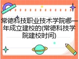常德科技职业技术学院哪一年成立建校的(常德科技学院建校时间)