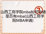 山西工商学院mba如何申请，是否有mba(山西工商学院MBA申请)