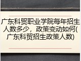 广东科贸职业学院每年招生人数多少，政策变动如何(广东科贸招生政策人数)