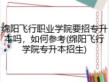 绵阳飞行职业学院要招专升本吗，如何参考(绵阳飞行学院专升本招生)