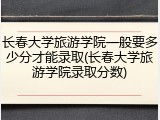 长春大学旅游学院一般要多少分才能录取(长春大学旅游学院录取分数)