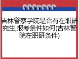 吉林警察学院是否有在职研究生,报考条件如何(吉林警院在职研条件)