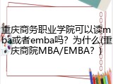 重庆商务职业学院可以读mba或者emba吗？为什么(重庆商院MBA/EMBA？)