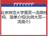 北京师范大学是双一流高校吗，简单介绍(北师大双一流简介)