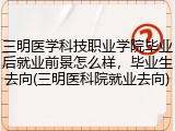 三明医学科技职业学院毕业后就业前景怎么样，毕业生去向(三明医科院就业去向)