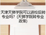 天津天狮学院可以进校后转专业吗？(天狮学院转专业政策)