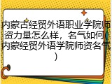 内蒙古经贸外语职业学院师资力量怎么样，名气如何(内蒙经贸外语学院师资名气)