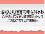 运城幼儿师范高等专科学校的院校代码和邮编是多少(运城幼专代码邮编)