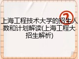 上海工程技术大学的招生人数和计划解读(上海工程大招生解析)