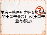 重庆三峡医药高等专科学校的王牌专业是什么(王牌专业有哪些)