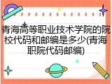 青海高等职业技术学院的院校代码和邮编是多少(青海职院代码邮编)