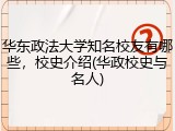 华东政法大学知名校友有哪些，校史介绍(华政校史与名人)