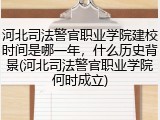 河北司法警官职业学院建校时间是哪一年，什么历史背景(河北司法警官职业学院何时成立)
