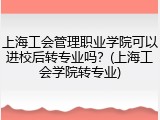 上海工会管理职业学院可以进校后转专业吗？(上海工会学院转专业)