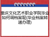 重庆文化艺术职业学院毕业如何调档案呢(毕业档案转递办理)