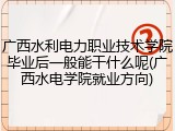 广西水利电力职业技术学院毕业后一般能干什么呢(广西水电学院就业方向)