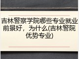 吉林警察学院哪些专业就业前景好，为什么(吉林警院优势专业)