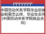 中国劳动关系学院毕业后就业前景怎么样，毕业生去向(中国劳动关系学院就业去向)