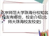 北京师范大学珠海分校知名校友有哪些，校史介绍(北师大珠海校友校史)