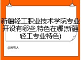 新疆轻工职业技术学院专业开设有哪些,特色在哪(新疆轻工专业特色)