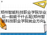 郑州智能科技职业学院毕业后一般能干什么呢(郑州智能科技职业学院就业方向)