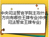 中央司法警官学院主攻什么方向有哪些王牌专业(中央司法警官王牌专业)
