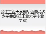 浙江工业大学到毕业要花多少学费(浙江工业大学毕业学费)