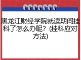 黑龙江财经学院就读期间挂科了怎么办呢？(挂科应对方法)