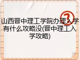 山西晋中理工学院办理入学有什么攻略没(晋中理工入学攻略)