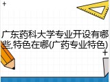广东药科大学专业开设有哪些,特色在哪(广药专业特色)