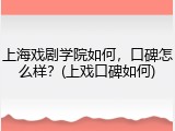 上海戏剧学院如何，口碑怎么样？(上戏口碑如何)
