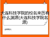 大连科技学院的校名来历有什么渊源(大连科技学院名源)