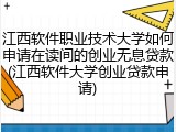 江西软件职业技术大学如何申请在读间的创业无息贷款(江西软件大学创业贷款申请)