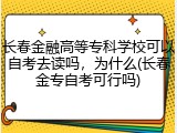 长春金融高等专科学校可以自考去读吗，为什么(长春金专自考可行吗)
