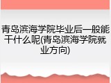 青岛滨海学院毕业后一般能干什么呢(青岛滨海学院就业方向)