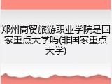 郑州商贸旅游职业学院是国家重点大学吗(非国家重点大学)