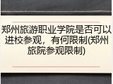 郑州旅游职业学院是否可以进校参观，有何限制(郑州旅院参观限制)