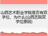山西艺术职业学院是否有双学位，为什么(山西艺院双学位原因)