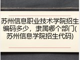 苏州信息职业技术学院招生编码多少，隶属哪个部门(苏州信息学院招生代码)