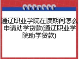 通辽职业学院在读期间怎么申请助学贷款(通辽职业学院助学贷款)