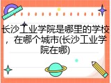 长沙工业学院是哪里的学校，在哪个城市(长沙工业学院在哪)