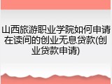 山西旅游职业学院如何申请在读间的创业无息贷款(创业贷款申请)